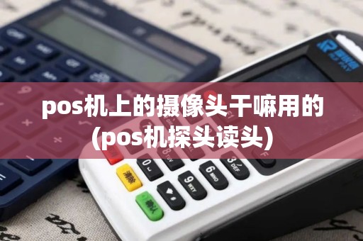 pos机上的摄像头干嘛用的(pos机探头读头)