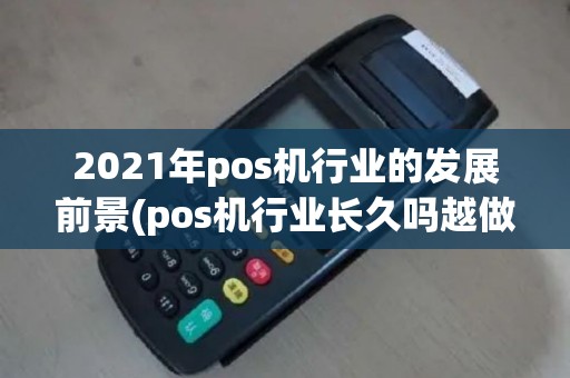 2021年pos机行业的发展前景(pos机行业长久吗越做越迷茫)