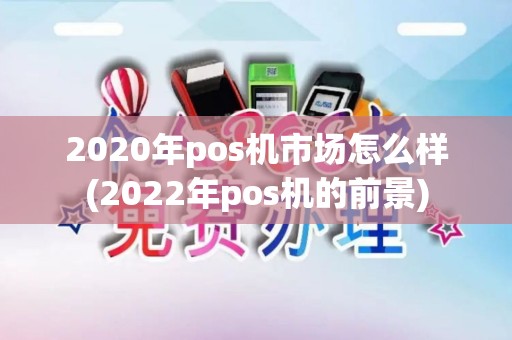 2020年pos机市场怎么样(2022年pos机的前景)