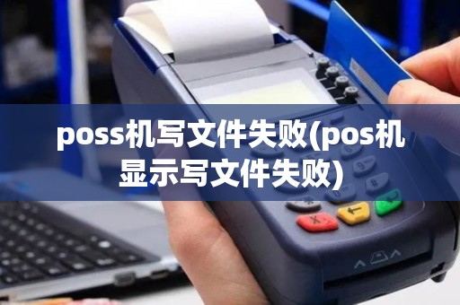 poss机写文件失败(pos机显示写文件失败)