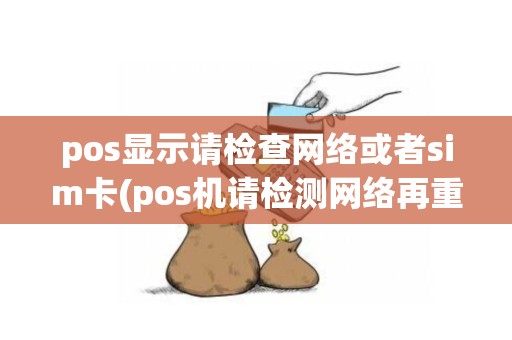 pos显示请检查网络或者sim卡(pos机请检测网络再重试)