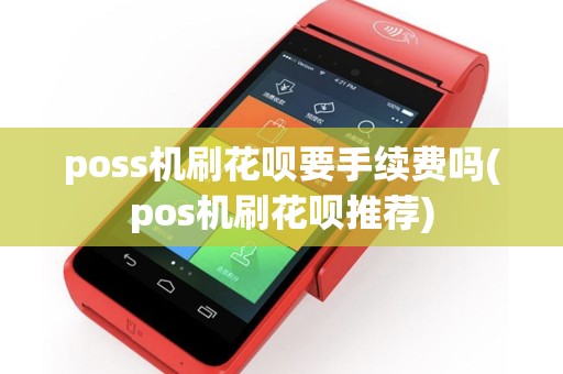 poss机刷花呗要手续费吗(pos机刷花呗推荐)