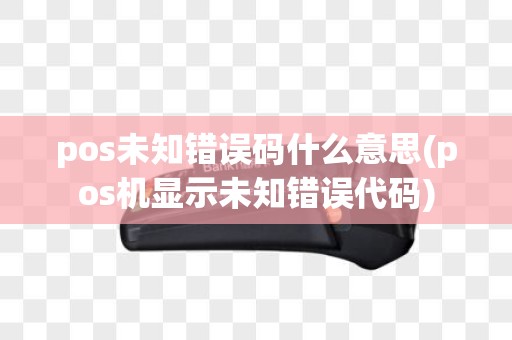 pos未知错误码什么意思(pos机显示未知错误代码)