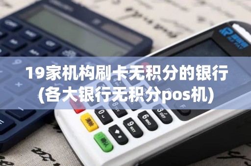 19家机构刷卡无积分的银行(各大银行无积分pos机)