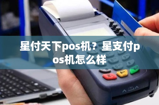 星付天下pos机？星支付pos机怎么样