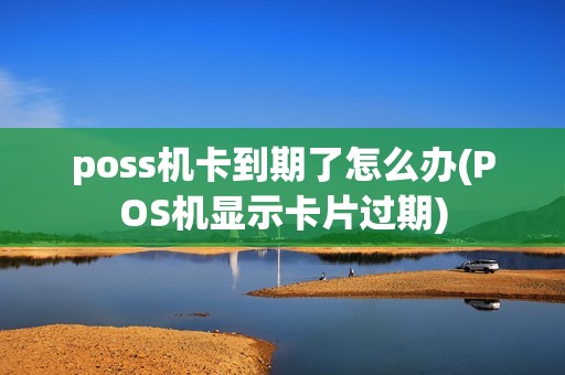 poss机卡到期了怎么办(POS机显示卡片过期)