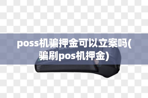 poss机骗押金可以立案吗(骗刷pos机押金)