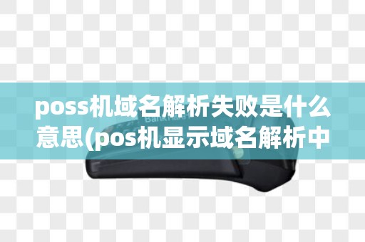 poss机域名解析失败是什么意思(pos机显示域名解析中)