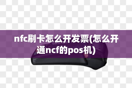 nfc刷卡怎么开发票(怎么开通ncf的pos机)