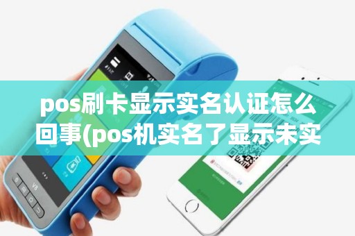 pos刷卡显示实名认证怎么回事(pos机实名了显示未实名)