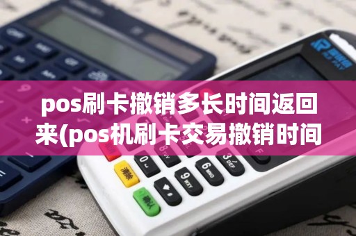 pos刷卡撤销多长时间返回来(pos机刷卡交易撤销时间)