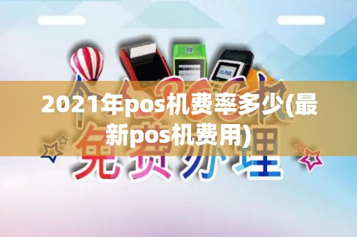 2021年pos机费率多少(最新pos机费用)