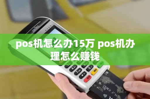 pos机怎么办15万 pos机办理怎么赚钱