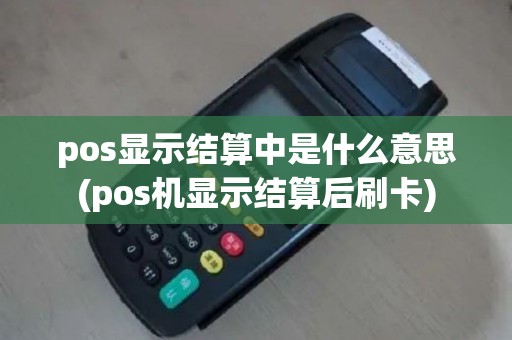 pos显示结算中是什么意思(pos机显示结算后刷卡)