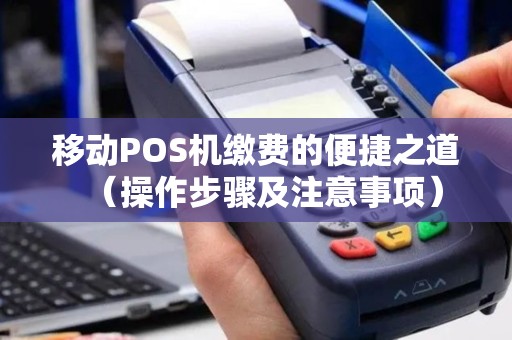 移动POS机缴费的便捷之道（操作步骤及注意事项）