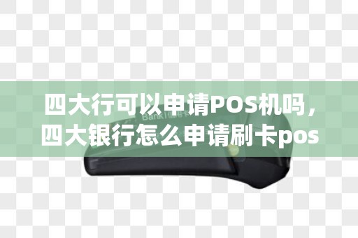 四大行可以申请POS机吗，四大银行怎么申请刷卡pos机