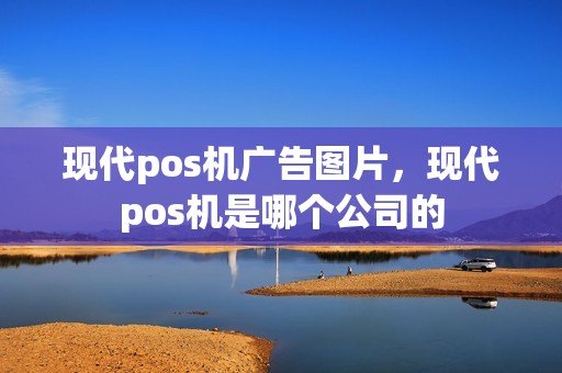 现代pos机广告图片，现代pos机是哪个公司的