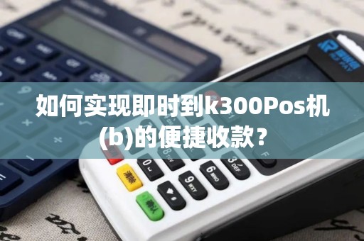 如何实现即时到k300Pos机(b)的便捷收款？