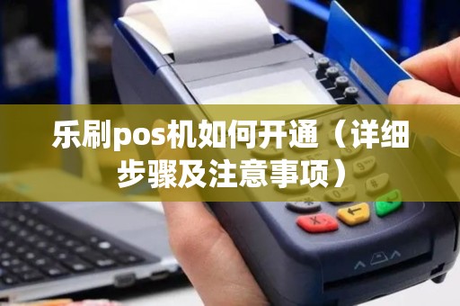 乐刷pos机如何开通（详细步骤及注意事项）