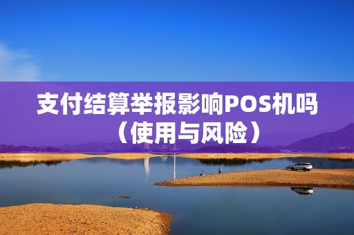 支付结算举报影响POS机吗（使用与风险）