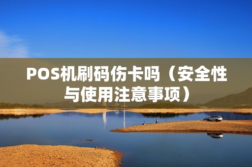 POS机刷码伤卡吗（安全性与使用注意事项）