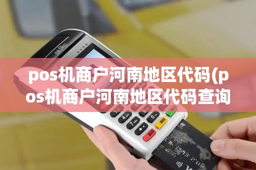 pos机商户河南地区代码(pos机商户河南地区代码查询)