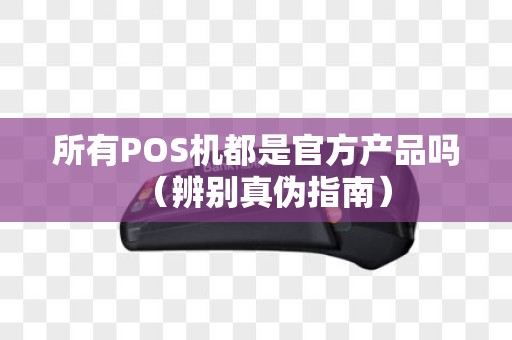 所有POS机都是官方产品吗（辨别真伪指南）