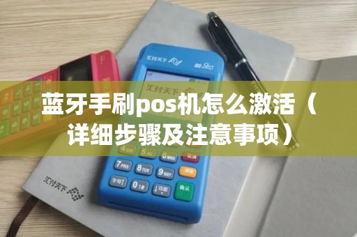 蓝牙手刷pos机怎么激活（详细步骤及注意事项）