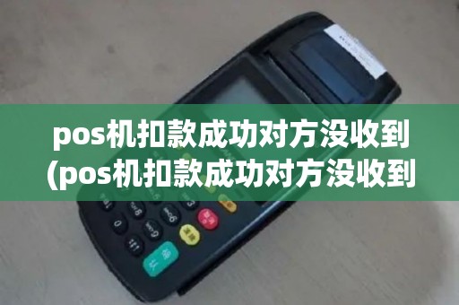 pos机扣款成功对方没收到(pos机扣款成功对方没收到怎么办)