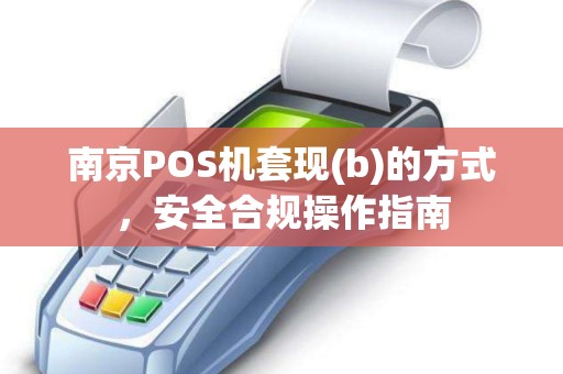 南京POS机套现(b)的方式，安全合规操作指南