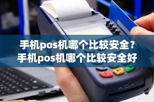 手机pos机哪个比较安全？手机pos机哪个比较安全好用