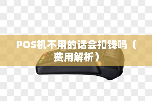 POS机不用的话会扣钱吗（费用解析）