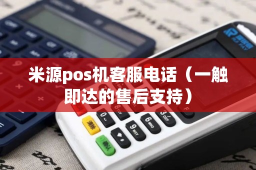 米源pos机客服电话（一触即达的售后支持）