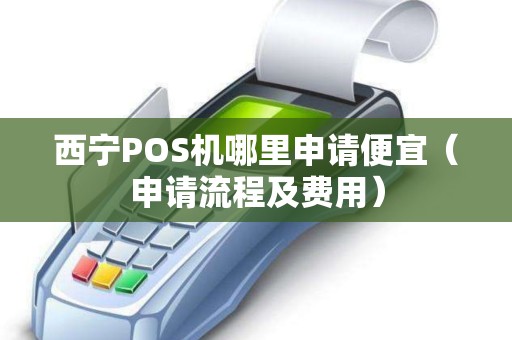 西宁POS机哪里申请便宜（申请流程及费用）
