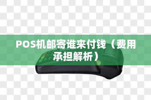 POS机邮寄谁来付钱（费用承担解析）
