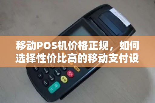 移动POS机价格正规，如何选择性价比高的移动支付设备？