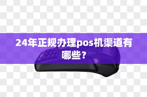 24年正规办理pos机渠道有哪些？