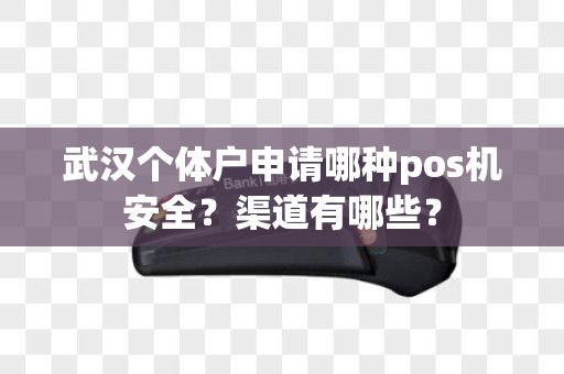 武汉个体户申请哪种pos机安全？渠道有哪些？