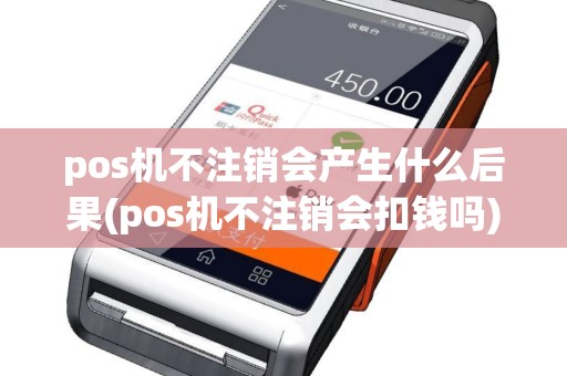 pos机不注销会产生什么后果(pos机不注销会扣钱吗)