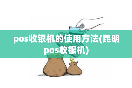 pos收银机的使用方法(昆明pos收银机)