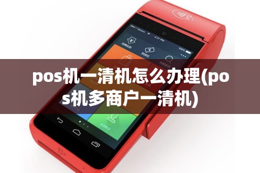 pos机一清机怎么办理(pos机多商户一清机)