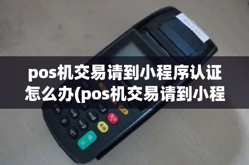 pos机交易请到小程序认证怎么办(pos机交易请到小程序认证)