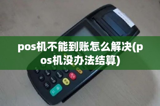 pos机不能到账怎么解决(pos机没办法结算)