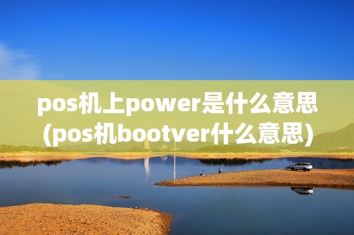 pos机上power是什么意思(pos机bootver什么意思)