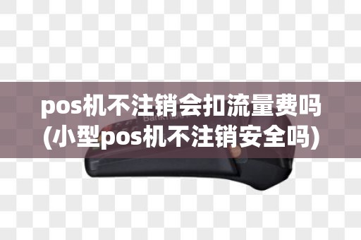 pos机不注销会扣流量费吗(小型pos机不注销安全吗)