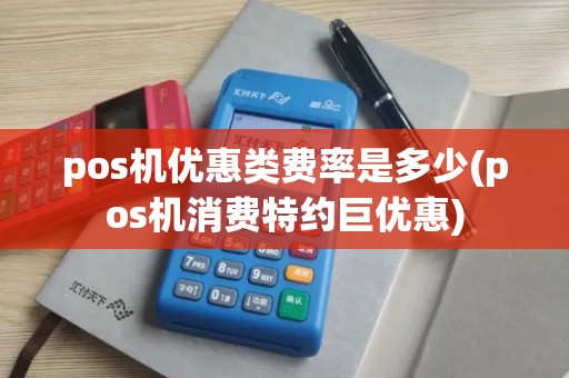 pos机优惠类费率是多少(pos机消费特约巨优惠)