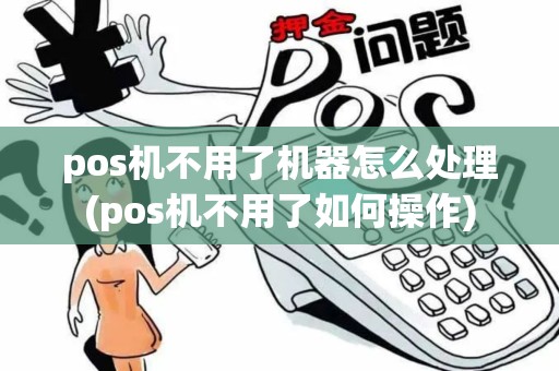 pos机不用了机器怎么处理(pos机不用了如何操作)