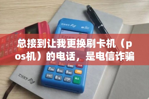总接到让我更换刷卡机（pos机）的电话，是电信诈骗吗