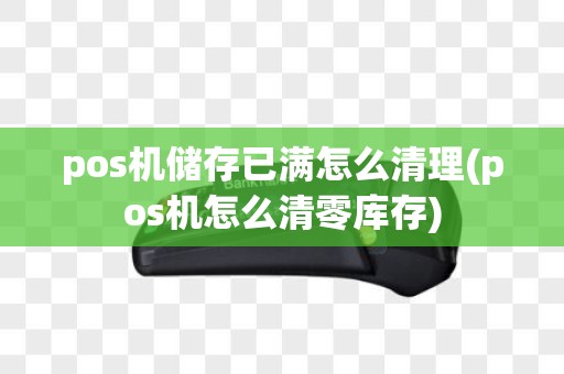 pos机储存已满怎么清理(pos机怎么清零库存)