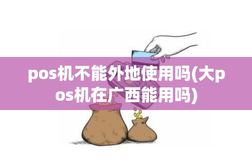 pos机不能外地使用吗(大pos机在广西能用吗)